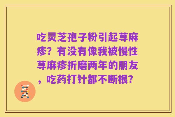 吃灵芝孢子粉引起荨麻疹？有没有像我被慢性荨麻疹折磨两年的朋友，吃药打针都不断根？