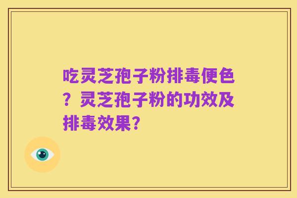吃灵芝孢子粉排毒便色？灵芝孢子粉的功效及排毒效果？