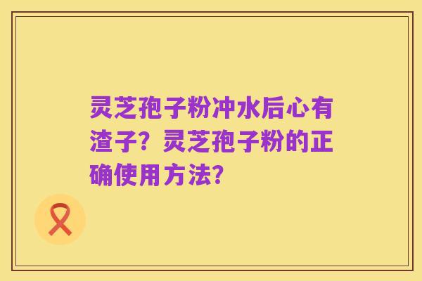 灵芝孢子粉冲水后心有渣子?灵芝孢子粉的正确使用方法?