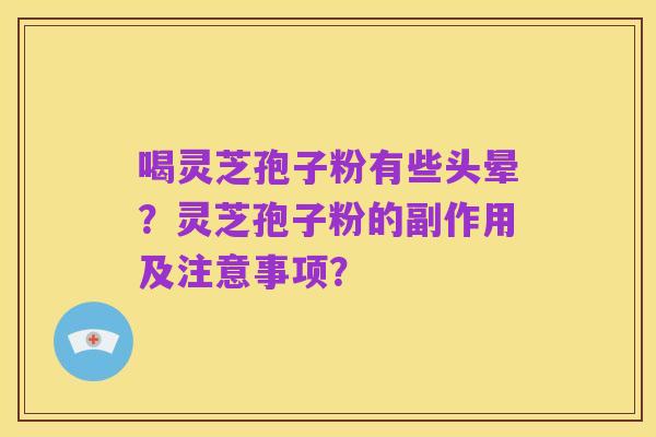 喝灵芝孢子粉有些头晕?灵芝孢子粉的副作用及注意事项?