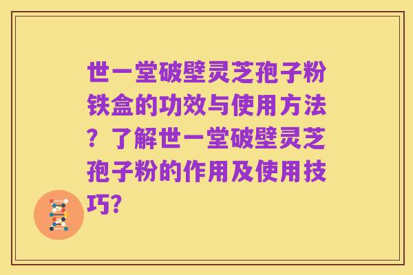 世一堂破壁灵芝孢子粉铁盒的功效与使用方法？了解世一堂破壁灵芝孢子粉的作用及使用技巧？