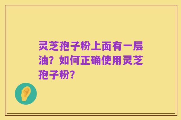 灵芝孢子粉上面有一层油?如何正确使用灵芝孢子粉?