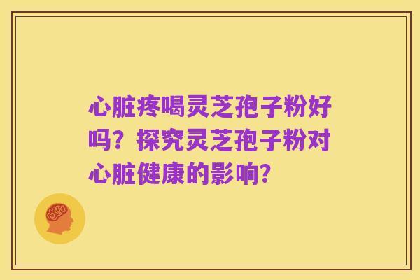 心脏疼喝灵芝孢子粉好吗?探究灵芝孢子粉对心脏健康的影响?