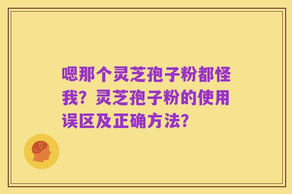 嗯那个灵芝孢子粉都怪我？灵芝孢子粉的使用误区及正确方法？