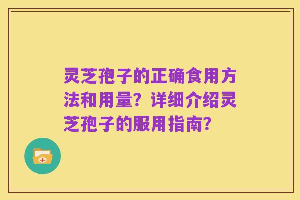 灵芝孢子的正确食用方法和用量?详细介绍灵芝孢子的服用指南?