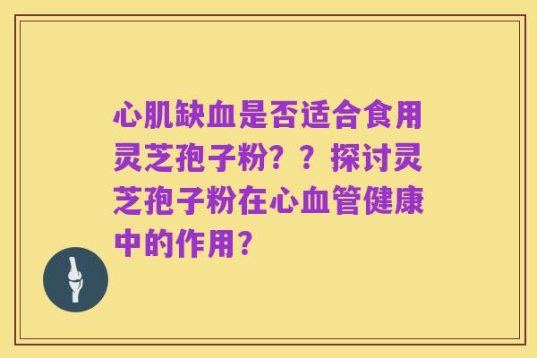 心肌缺血是否适合食用灵芝孢子粉？？探讨灵芝孢子粉在心血管健康中的作用？