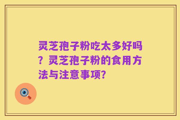 灵芝孢子粉吃太多好吗?灵芝孢子粉的食用方法与注意事项?