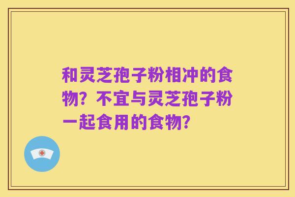和灵芝孢子粉相冲的食物？不宜与灵芝孢子粉一起食用的食物？
