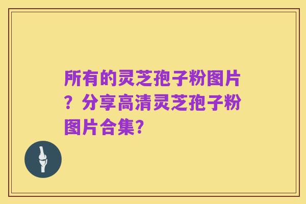 所有的灵芝孢子粉图片?分享高清灵芝孢子粉图片合集?