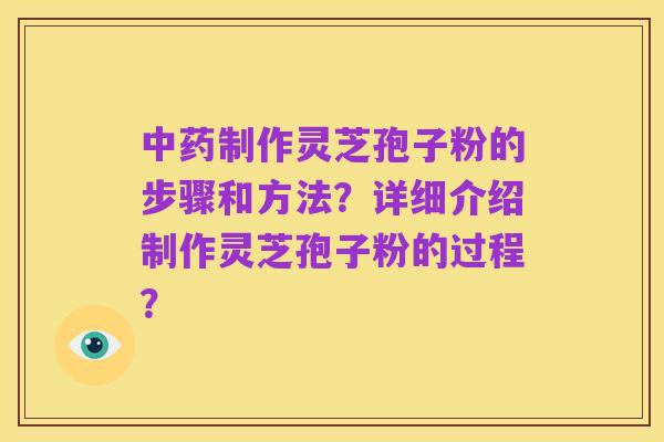 中药制作灵芝孢子粉的步骤和方法?详细介绍制作灵芝孢子粉的过程?