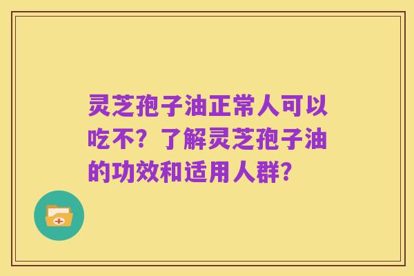 灵芝孢子油正常人可以吃不？了解灵芝孢子油的功效和适用人群？