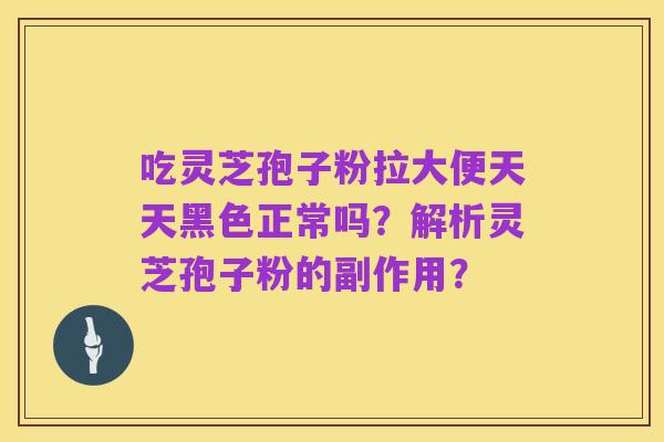 吃灵芝孢子粉拉大便天天黑色正常吗?解析灵芝孢子粉的副作用?