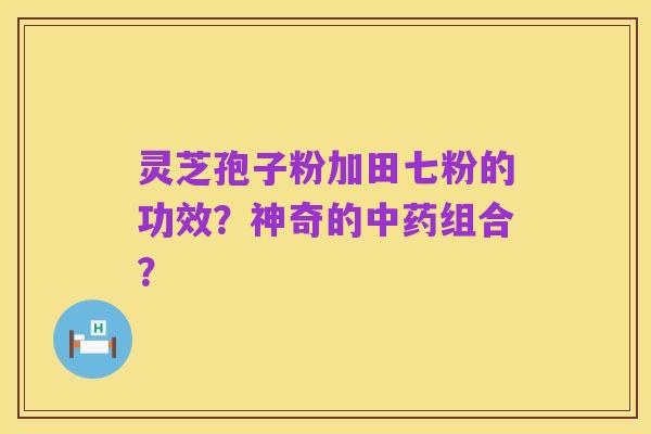 灵芝孢子粉加田七粉的功效？神奇的中药组合？