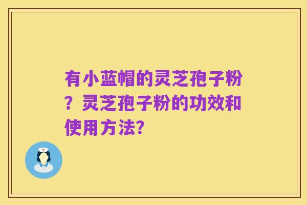 有小蓝帽的灵芝孢子粉?灵芝孢子粉的功效和使用方法?