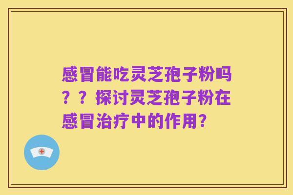 感冒能吃灵芝孢子粉吗？？探讨灵芝孢子粉在感冒治疗中的作用？
