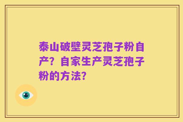泰山破壁灵芝孢子粉自产？自家生产灵芝孢子粉的方法？