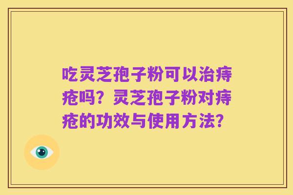 吃灵芝孢子粉可以治痔疮吗?灵芝孢子粉对痔疮的功效与使用方法?