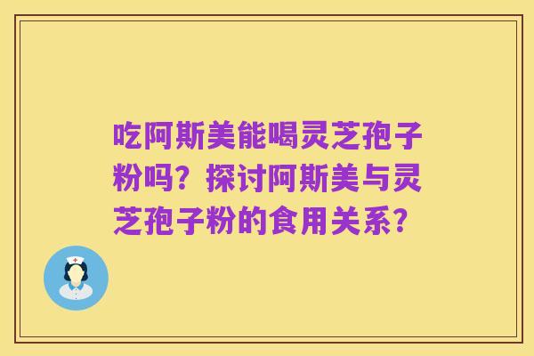 吃阿斯美能喝灵芝孢子粉吗？探讨阿斯美与灵芝孢子粉的食用关系？