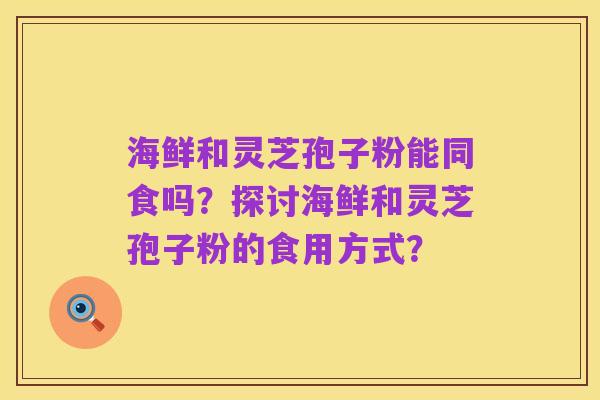 海鲜和灵芝孢子粉能同食吗?探讨海鲜和灵芝孢子粉的食用方式?
