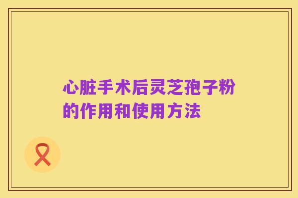 心脏手术后灵芝孢子粉的作用和使用方法