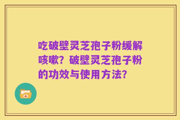 吃破壁灵芝孢子粉缓解咳嗽?破壁灵芝孢子粉的功效与使用方法?
