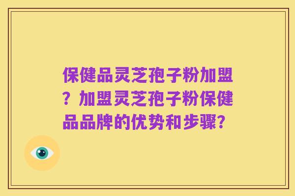 保健品灵芝孢子粉加盟？加盟灵芝孢子粉保健品品牌的优势和步骤？