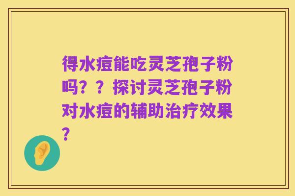 得水痘能吃灵芝孢子粉吗??探讨灵芝孢子粉对水痘的辅助治疗效果?