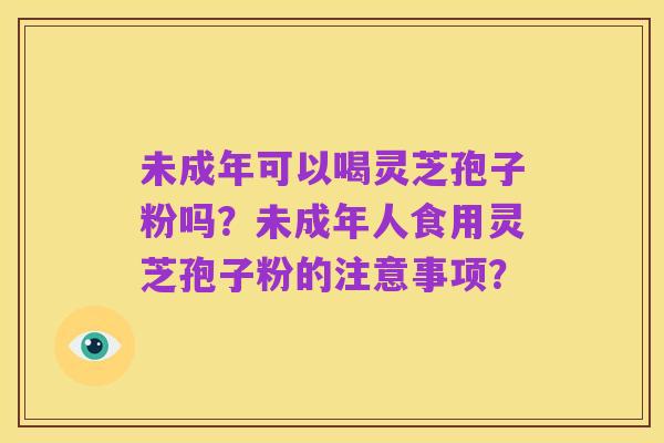 未成年可以喝灵芝孢子粉吗?未成年人食用灵芝孢子粉的注意事项?
