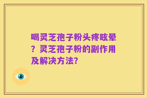喝灵芝孢子粉头疼眩晕？灵芝孢子粉的副作用及解决方法？