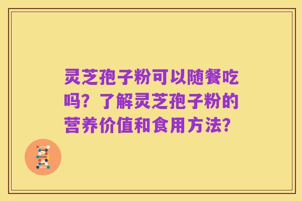 灵芝孢子粉可以随餐吃吗?了解灵芝孢子粉的营养价值和食用方法?