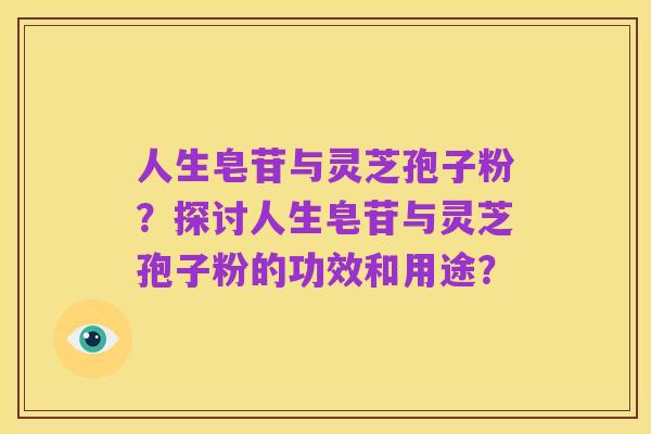 人生皂苷与灵芝孢子粉？探讨人生皂苷与灵芝孢子粉的功效和用途？