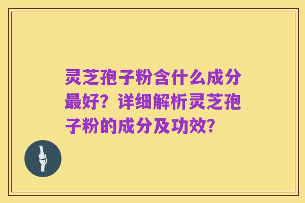 灵芝孢子粉含什么成分最好?详细解析灵芝孢子粉的成分及功效?