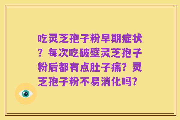 吃灵芝孢子粉早期症状?每次吃破壁灵芝孢子粉后都有点肚子痛?灵芝孢子粉不易消化吗?