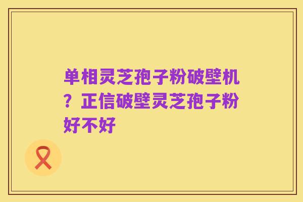 单相灵芝孢子粉破壁机？正信破壁灵芝孢子粉好不好