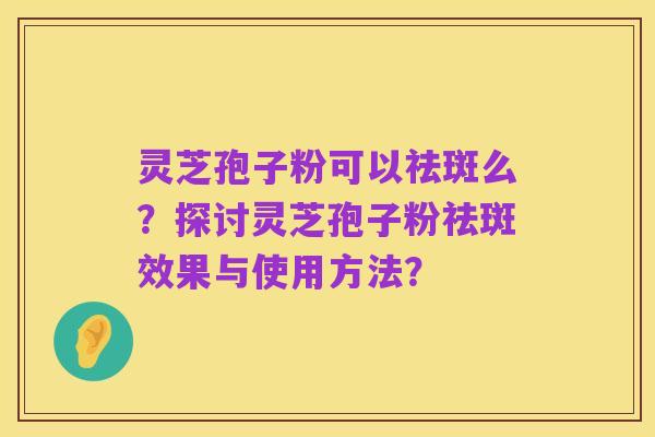 灵芝孢子粉可以祛斑么?探讨灵芝孢子粉祛斑效果与使用方法?