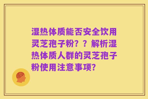 湿热体质能否安全饮用灵芝孢子粉??解析湿热体质人群的灵芝孢子粉使用注意事项?