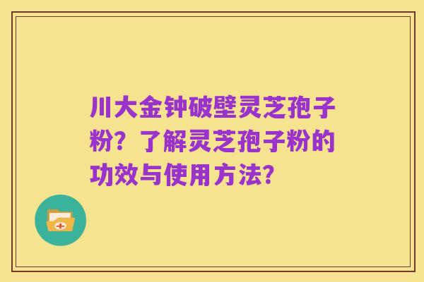 川大金钟破壁灵芝孢子粉？了解灵芝孢子粉的功效与使用方法？