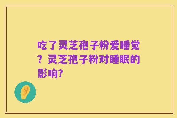 吃了灵芝孢子粉爱睡觉？灵芝孢子粉对睡眠的影响？