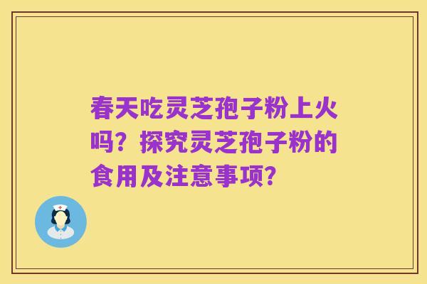 春天吃灵芝孢子粉上火吗?探究灵芝孢子粉的食用及注意事项?