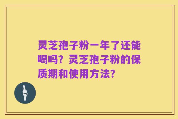 灵芝孢子粉一年了还能喝吗？灵芝孢子粉的保质期和使用方法？