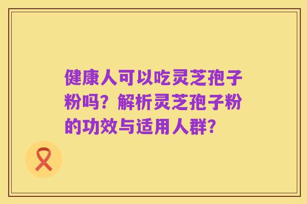 健康人可以吃灵芝孢子粉吗？解析灵芝孢子粉的功效与适用人群？