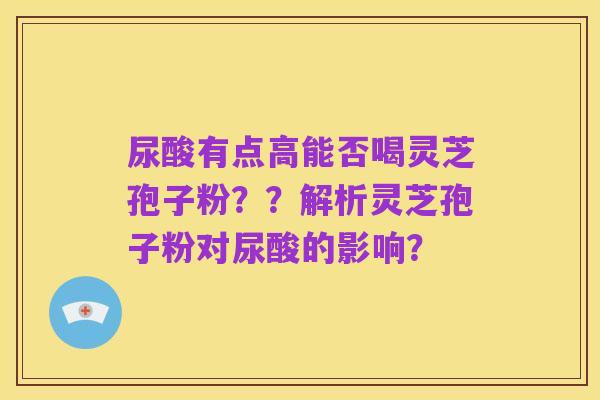 尿酸有点高能否喝灵芝孢子粉??解析灵芝孢子粉对尿酸的影响?