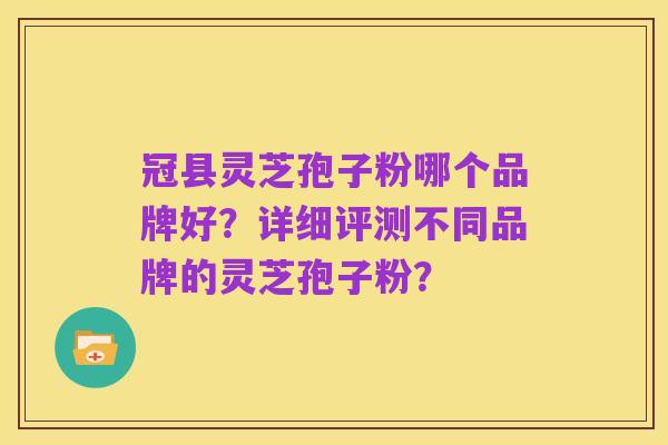 冠县灵芝孢子粉哪个品牌好？详细评测不同品牌的灵芝孢子粉？