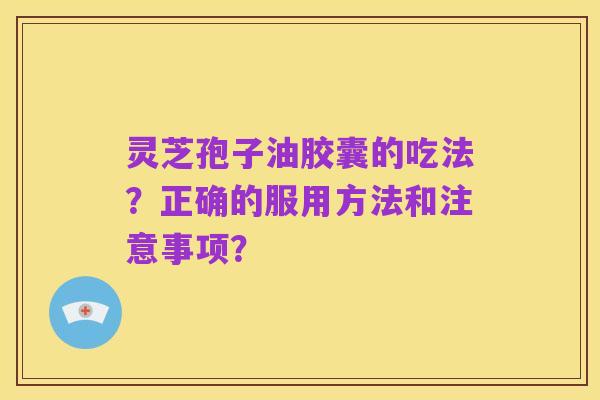 灵芝孢子油胶囊的吃法？正确的服用方法和注意事项？