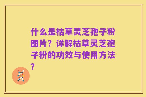 什么是枯草灵芝孢子粉图片?详解枯草灵芝孢子粉的功效与使用方法?