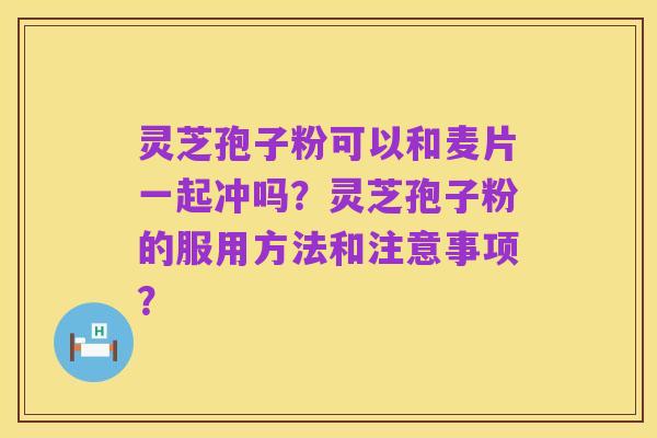 灵芝孢子粉可以和麦片一起冲吗?灵芝孢子粉的服用方法和注意事项?
