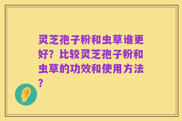 灵芝孢子粉和虫草谁更好?比较灵芝孢子粉和虫草的功效和使用方法?
