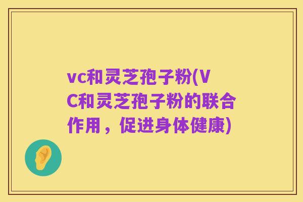 vc和灵芝孢子粉(VC和灵芝孢子粉的联合作用,促进身体健康)