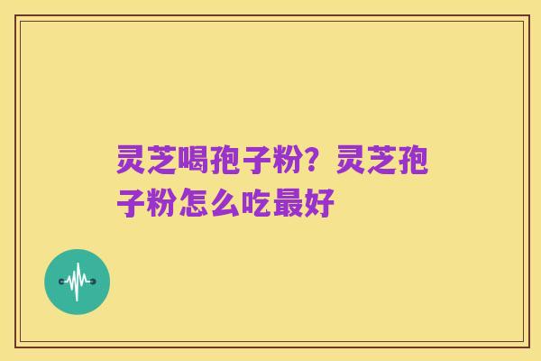 灵芝喝孢子粉?灵芝孢子粉怎么吃最好