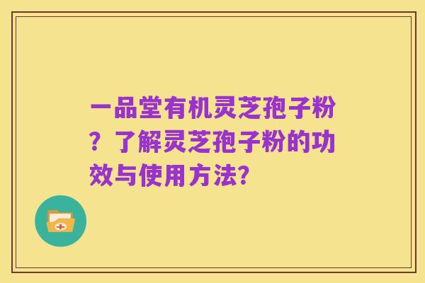 一品堂有机灵芝孢子粉？了解灵芝孢子粉的功效与使用方法？